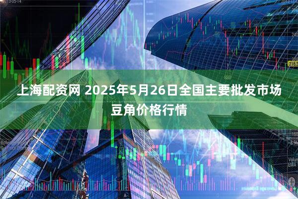 上海配资网 2025年5月26日全国主要批发市场豆角价格行情