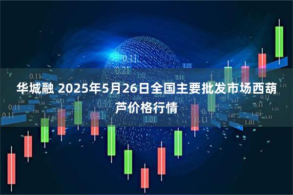 华城融 2025年5月26日全国主要批发市场西葫芦价格行情