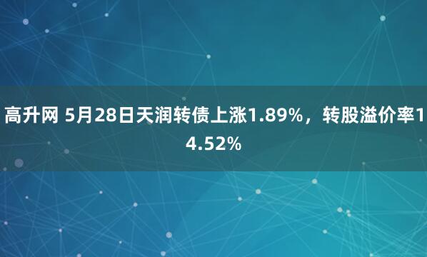 高升网 5月28日天润转债上涨1.89%，转股溢价率14.52%