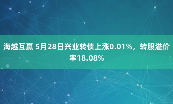 海越互赢 5月28日兴业转债上涨0.01%，转股溢价率18.08%