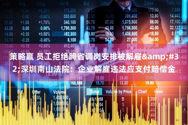 策略赢 员工拒绝跨省调岗安排被解雇 深圳南山法院：企业解雇违法应支付赔偿金
