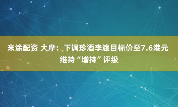 米涂配资 大摩:下调珍酒李渡目标价至7.6港元 维持“增持”评级