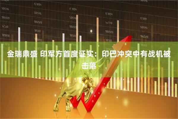 金瑞鼎盛 印军方首度证实：印巴冲突中有战机被击落