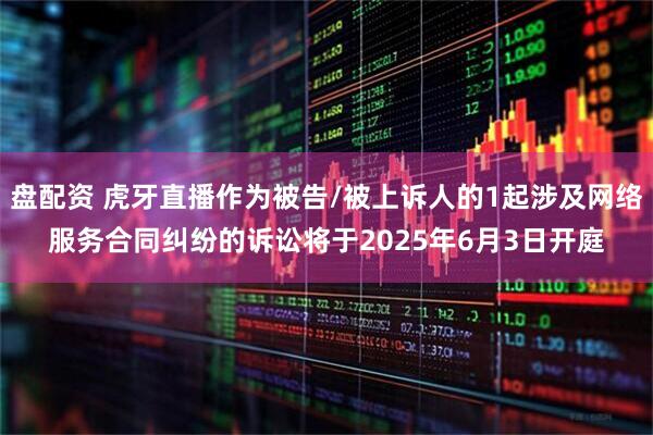 盘配资 虎牙直播作为被告/被上诉人的1起涉及网络服务合同纠纷的诉讼将于2025年6月3日开庭
