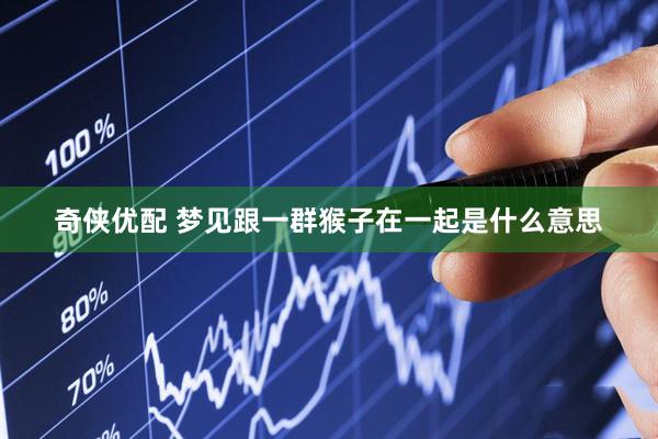 奇侠优配 梦见跟一群猴子在一起是什么意思