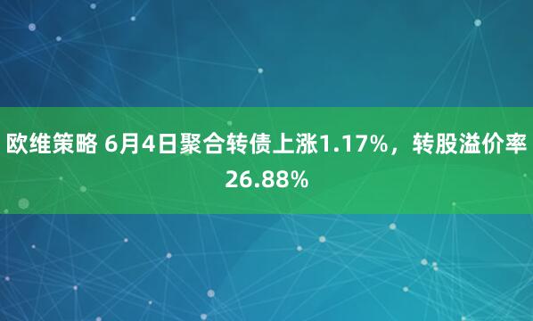 欧维策略 6月4日聚合转债上涨1.17%，转股溢价率26.88%