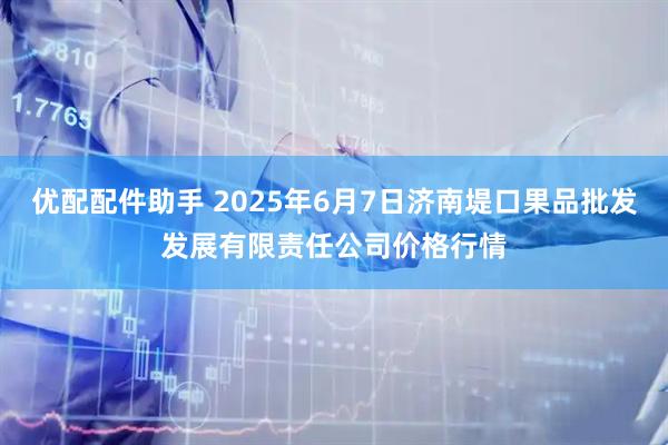 优配配件助手 2025年6月7日济南堤口果品批发发展有限责任公司价格行情