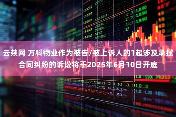 云燚网 万科物业作为被告/被上诉人的1起涉及承揽合同纠纷的诉讼将于2025年6月10日开庭