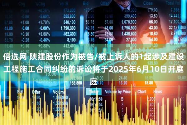 倍选网 陕建股份作为被告/被上诉人的1起涉及建设工程施工合同纠纷的诉讼将于2025年6月10日开庭