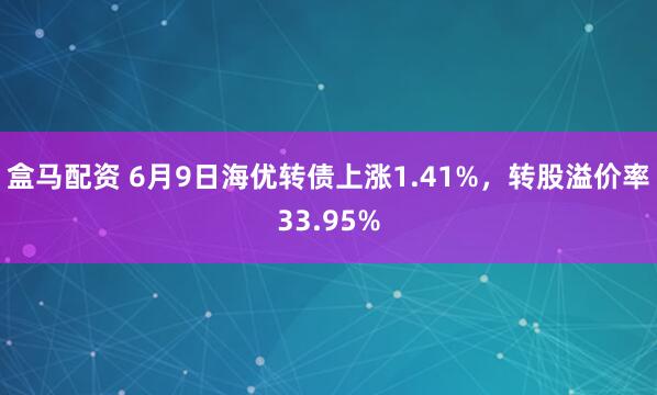 盒马配资 6月9日海优转债上涨1.41%，转股溢价率33.95%