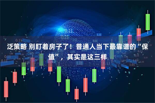 泛策略 别盯着房子了！普通人当下最靠谱的“保值”，其实是这三样