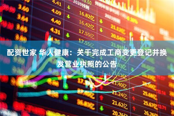 配资世家 华人健康：关于完成工商变更登记并换发营业执照的公告