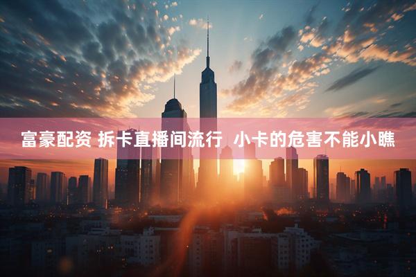 富豪配资 拆卡直播间流行  小卡的危害不能小瞧