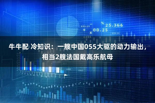牛牛配 冷知识：一艘中国055大驱的动力输出，相当2艘法国戴高乐航母