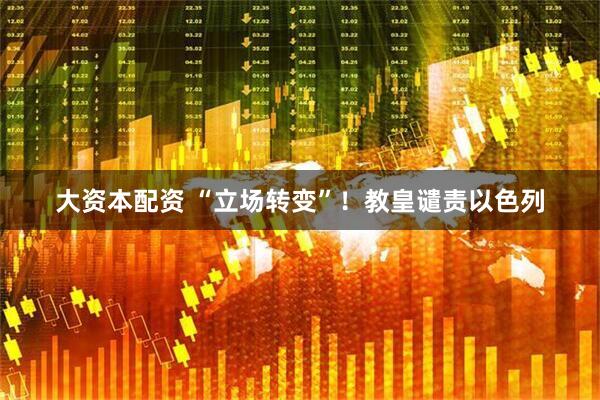 大资本配资 “立场转变”！教皇谴责以色列