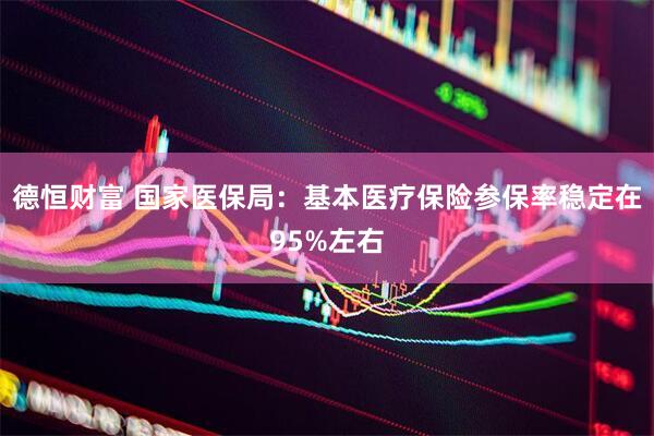 德恒财富 国家医保局：基本医疗保险参保率稳定在95%左右