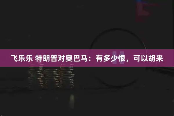 飞乐乐 特朗普对奥巴马：有多少恨，可以胡来