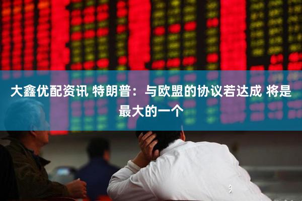 大鑫优配资讯 特朗普：与欧盟的协议若达成 将是最大的一个