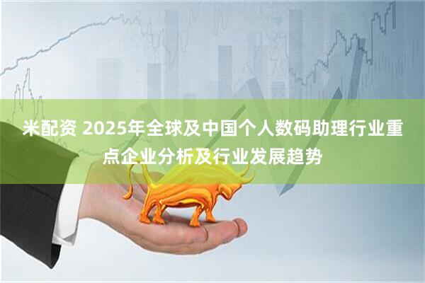 米配资 2025年全球及中国个人数码助理行业重点企业分析及行业发展趋势