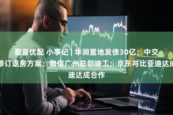 盈富优配 小事记 | 华润置地发债30亿；中交地产修订退房方案；微信广州总部竣工；京东与比亚迪达成合作