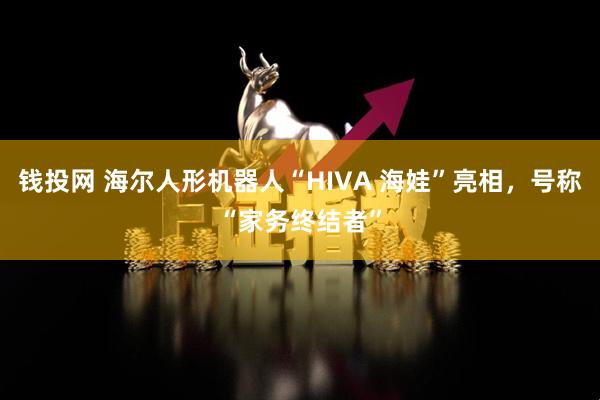 钱投网 海尔人形机器人“HIVA 海娃”亮相，号称“家务终结者”