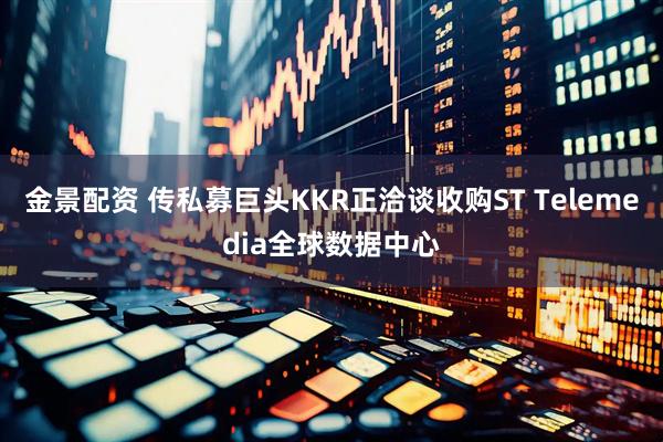 金景配资 传私募巨头KKR正洽谈收购ST Telemedia全球数据中心
