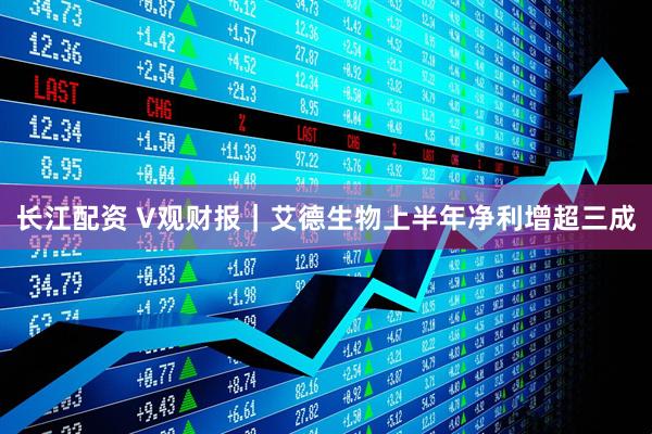 长江配资 V观财报｜艾德生物上半年净利增超三成