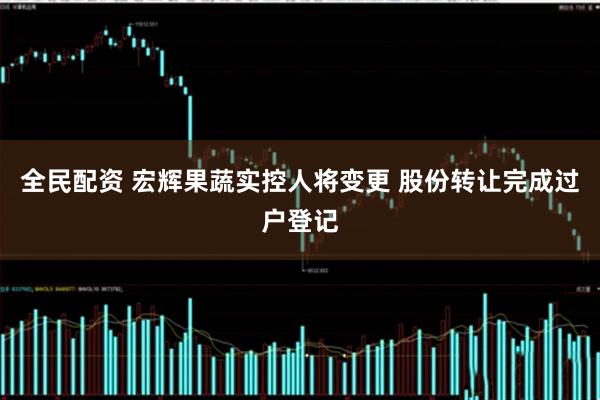 全民配资 宏辉果蔬实控人将变更 股份转让完成过户登记