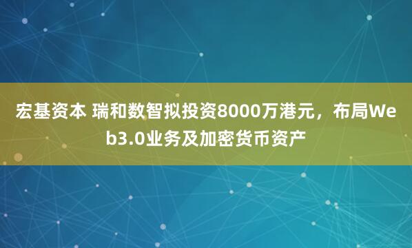 宏基资本 瑞和数智拟投资8000万港元，布局Web3.0业务及加密货币资产