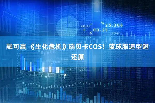 融可赢 《生化危机》瑞贝卡COS！篮球服造型超还原