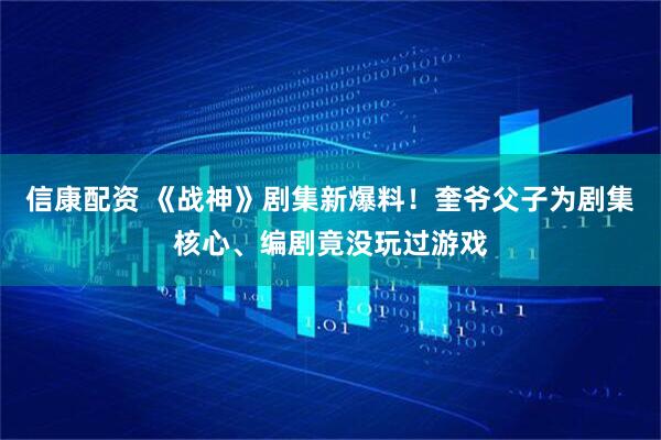 信康配资 《战神》剧集新爆料！奎爷父子为剧集核心、编剧竟没玩过游戏