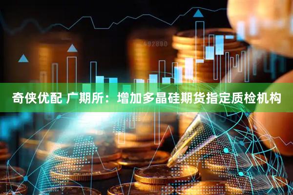 奇侠优配 广期所：增加多晶硅期货指定质检机构