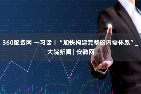 360配资网 一习话丨“加快构建完整的内需体系”_大皖新闻 | 安徽网