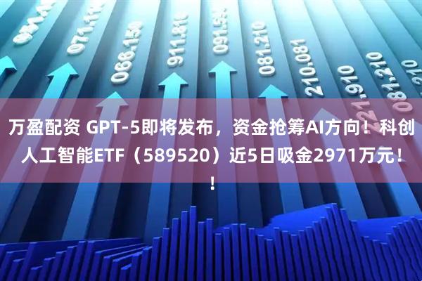 万盈配资 GPT-5即将发布，资金抢筹AI方向！科创人工智能ETF（589520）近5日吸金2971万元！