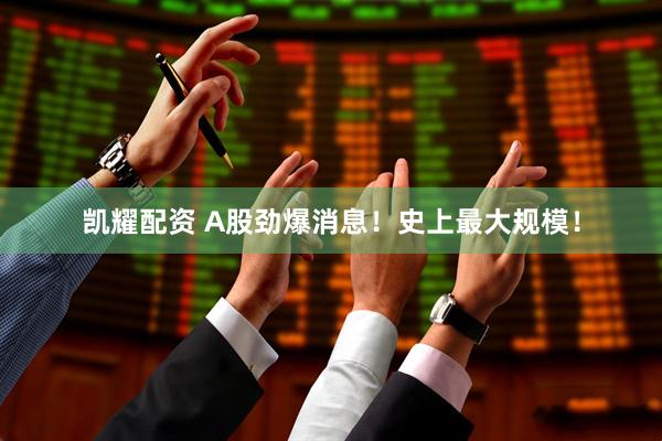 凯耀配资 A股劲爆消息！史上最大规模！