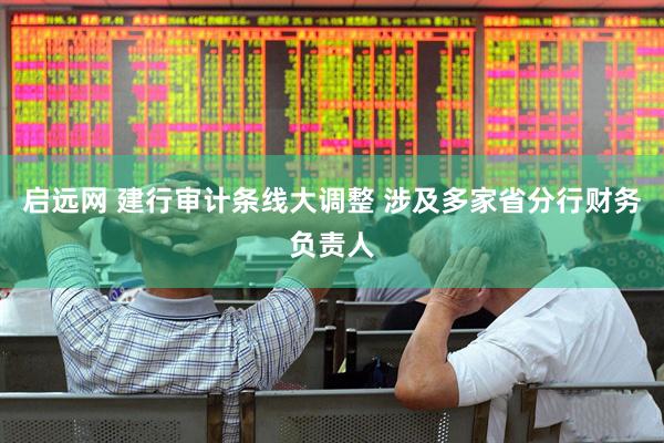 启远网 建行审计条线大调整 涉及多家省分行财务负责人