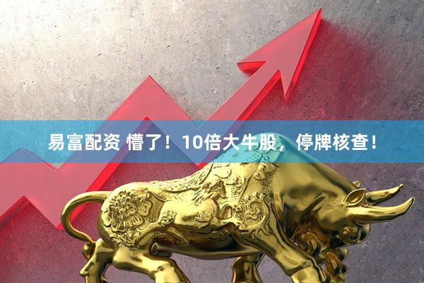 易富配资 懵了！10倍大牛股，停牌核查！