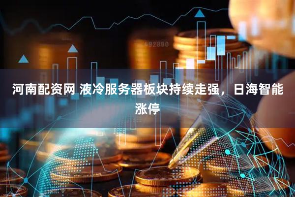 河南配资网 液冷服务器板块持续走强，日海智能涨停