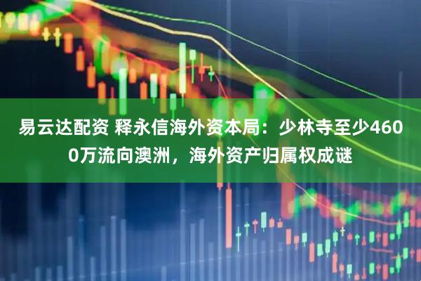 易云达配资 释永信海外资本局：少林寺至少4600万流向澳洲，海外资产归属权成谜