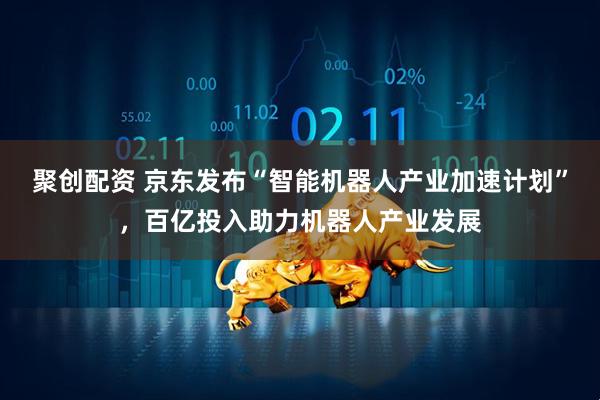 聚创配资 京东发布“智能机器人产业加速计划”，百亿投入助力机器人产业发展