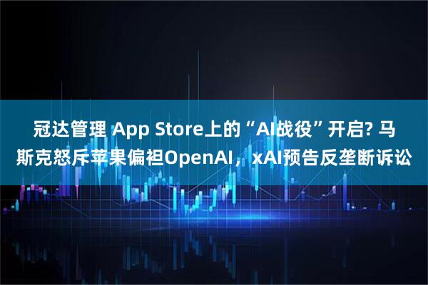 冠达管理 App Store上的“AI战役”开启? 马斯克怒斥苹果偏袒OpenAI，xAI预告反垄断诉讼