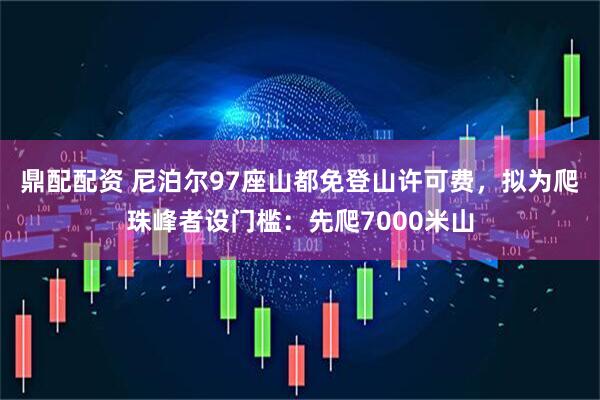 鼎配配资 尼泊尔97座山都免登山许可费，拟为爬珠峰者设门槛：先爬7000米山
