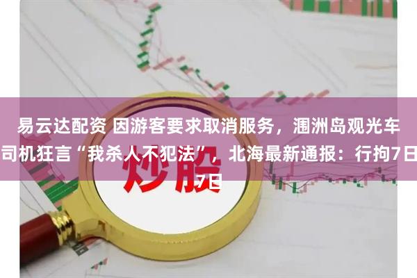 易云达配资 因游客要求取消服务，涠洲岛观光车司机狂言“我杀人不犯法”，北海最新通报：行拘7日