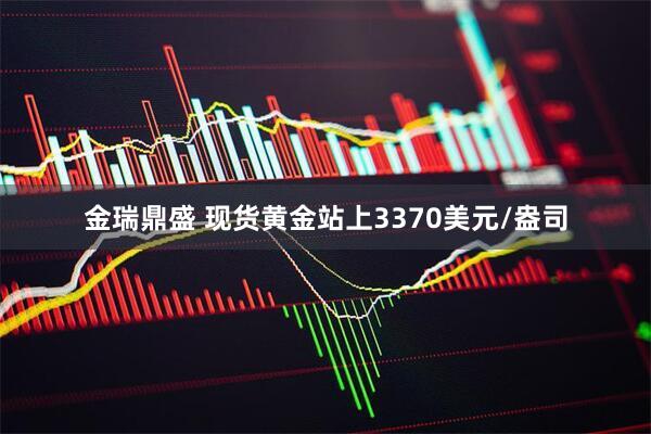 金瑞鼎盛 现货黄金站上3370美元/盎司