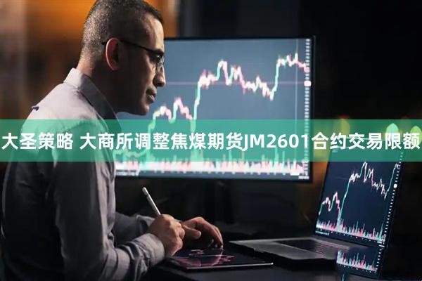 大圣策略 大商所调整焦煤期货JM2601合约交易限额