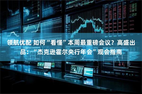 领航优配 如何“看懂”本周最重磅会议？高盛出品：“杰克逊霍尔央行年会”观会指南