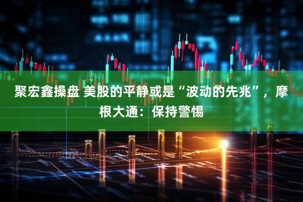 聚宏鑫操盘 美股的平静或是“波动的先兆”，摩根大通：保持警惕