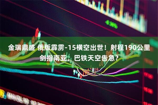 金瑞鼎盛 俄版霹雳-15横空出世！射程190公里剑指南亚，巴铁天空告急？