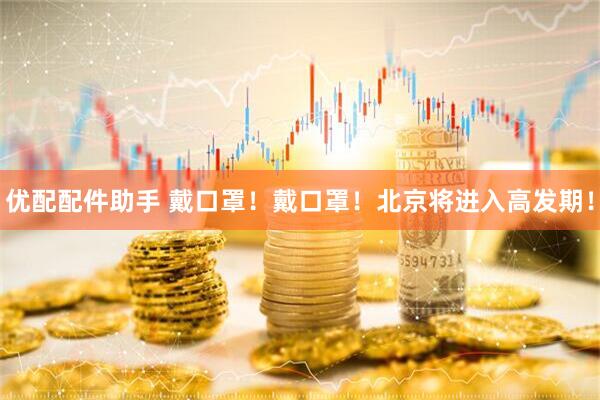 优配配件助手 戴口罩！戴口罩！北京将进入高发期！