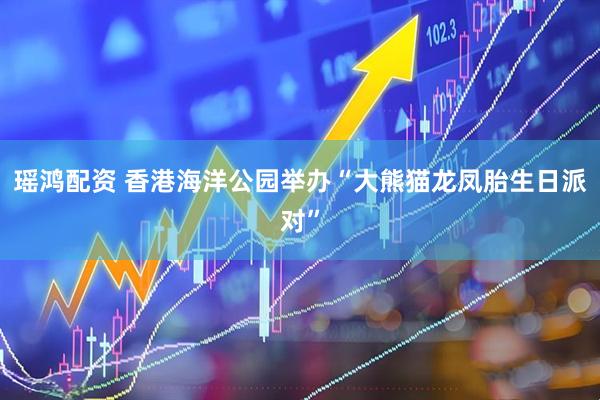 瑶鸿配资 香港海洋公园举办“大熊猫龙凤胎生日派对”
